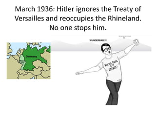 March 1936: Hitler ignores the Treaty of
Versailles and reoccupies the Rhineland.
No one stops him.
 