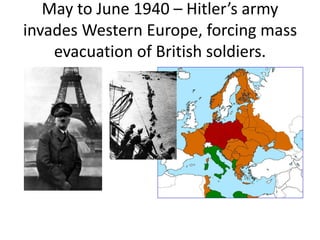May to June 1940 – Hitler’s army
invades Western Europe, forcing mass
evacuation of British soldiers.
 