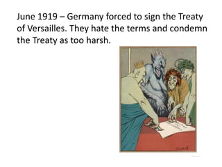 June 1919 – Germany forced to sign the Treaty
of Versailles. They hate the terms and condemn
the Treaty as too harsh.
 