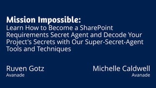 Mission Impossible: Learn How to Become a SharePoint Requirements Secret Agent and Decode Your Project's Secrets with Our Super-Secret-Agent Tools and Techniques 
Ruven Gotz 
Avanade 
Michelle Caldwell 
Avanade  