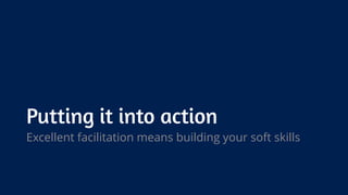 Putting it into action
Excellent facilitation means building your soft skills
 