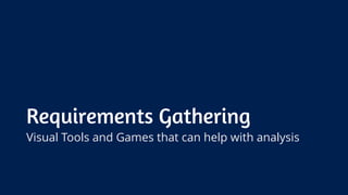 Requirements Gathering
Visual Tools and Games that can help with analysis
 