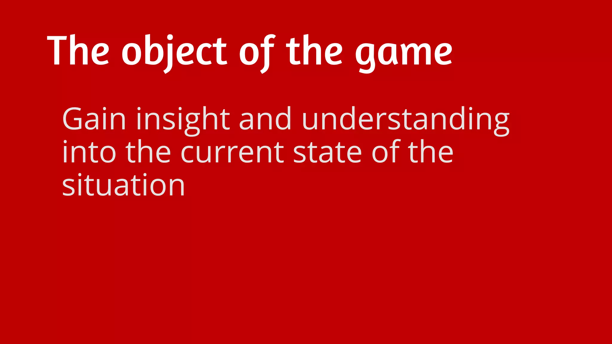 The object of the game
Gain insight and understanding
into the current state of the
situation
 