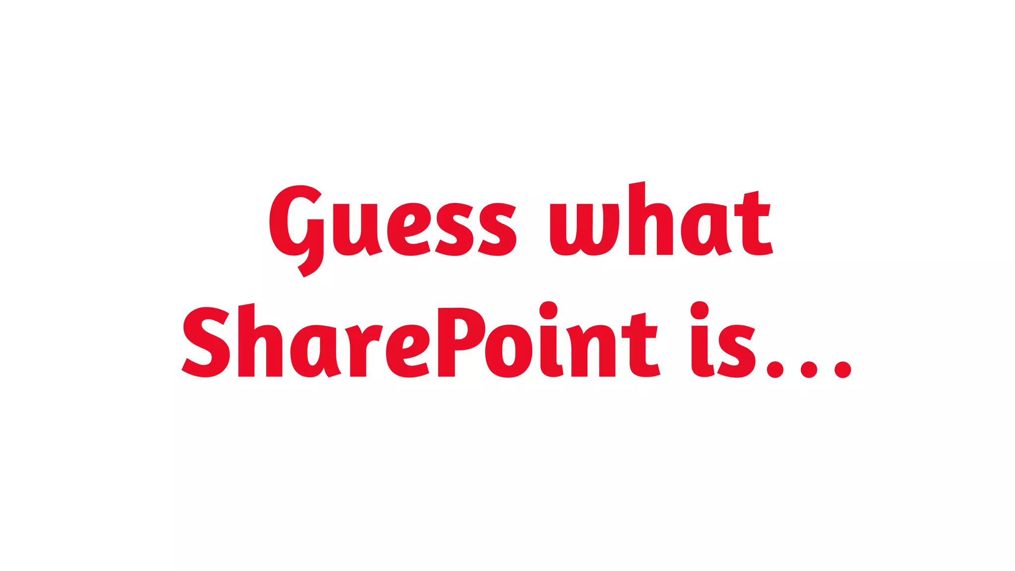Guess what
SharePoint is…
 