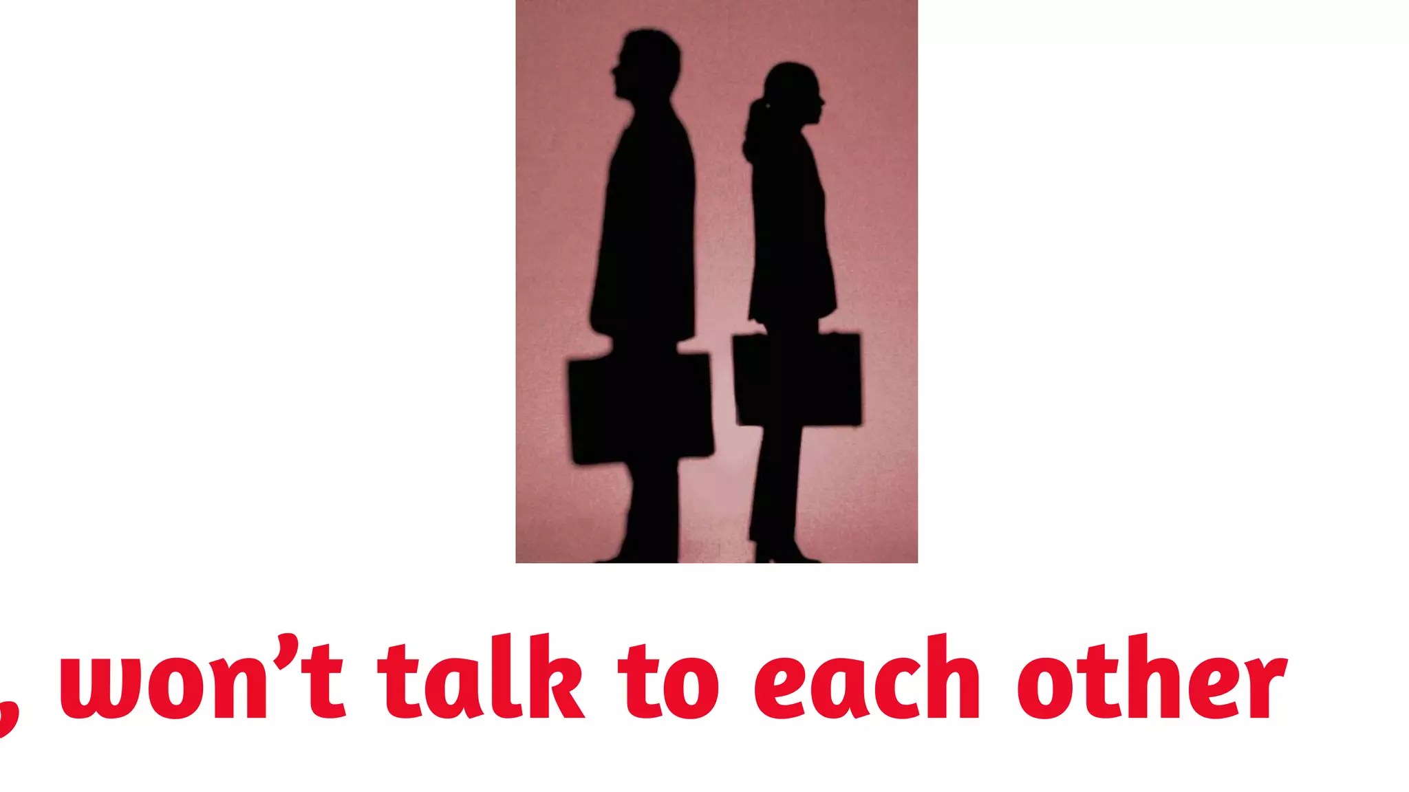 , won’t talk to each other
 