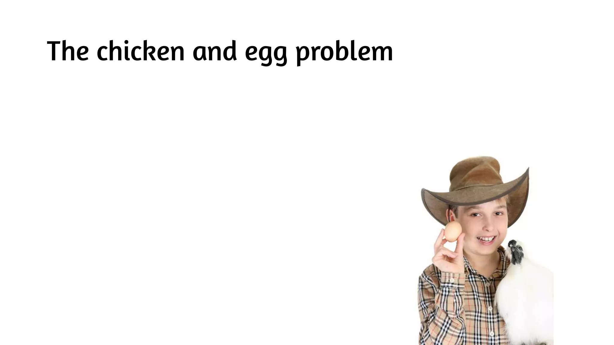 The chicken and egg problem
 