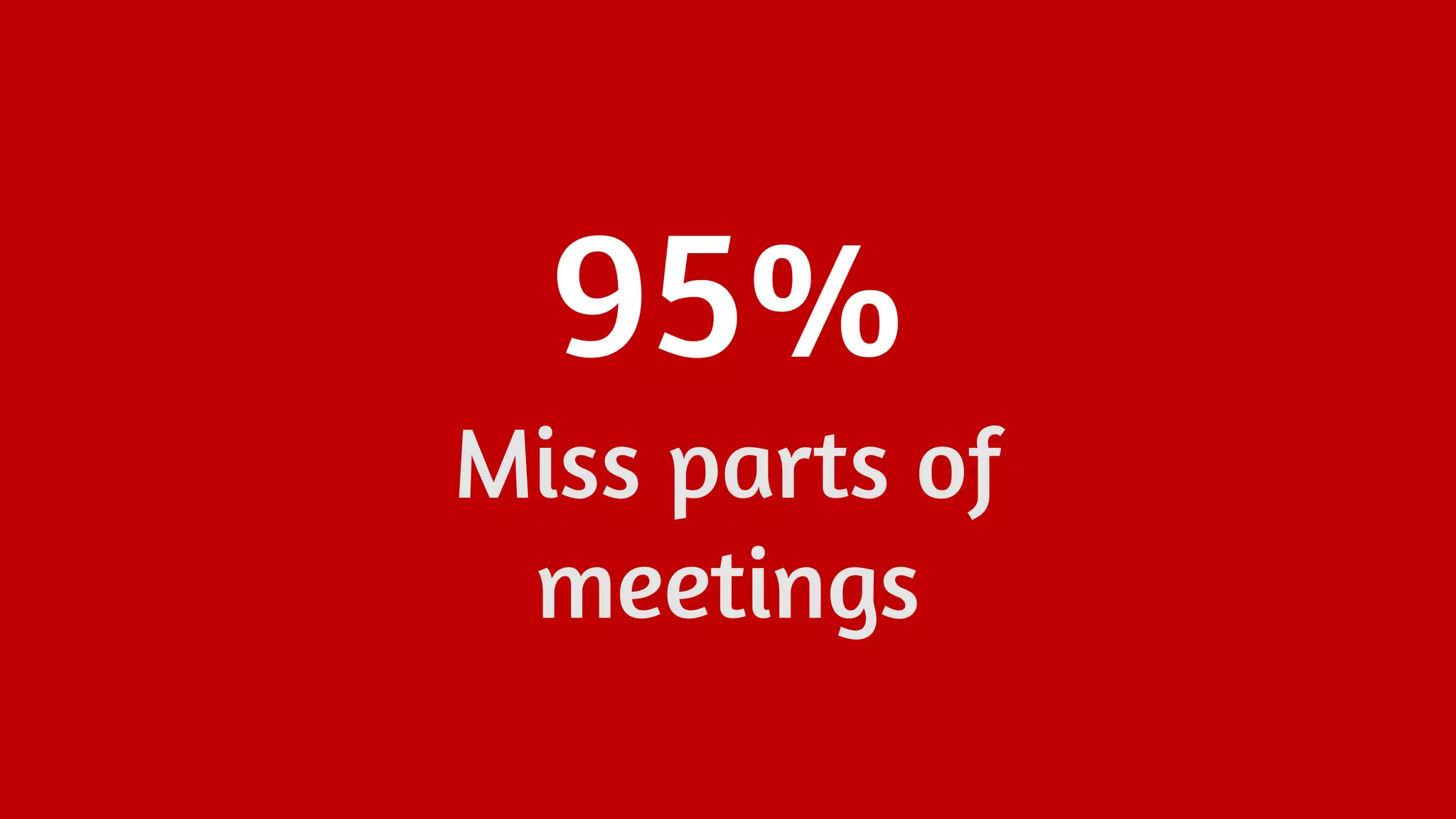 95%
Miss parts of
meetings
 