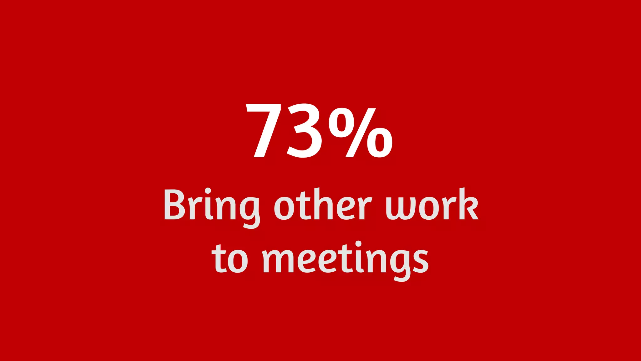73%
Bring other work
to meetings
 