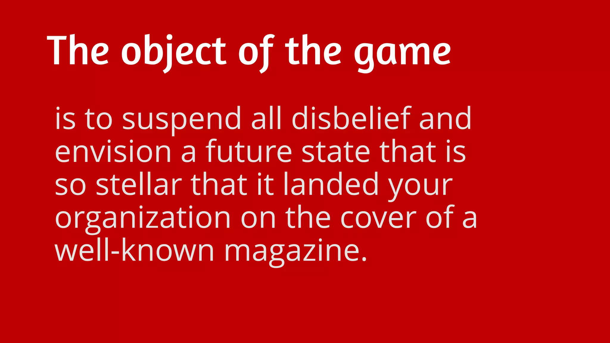 The object of the game
is to suspend all disbelief and
envision a future state that is
so stellar that it landed your
organization on the cover of a
well-known magazine.
 