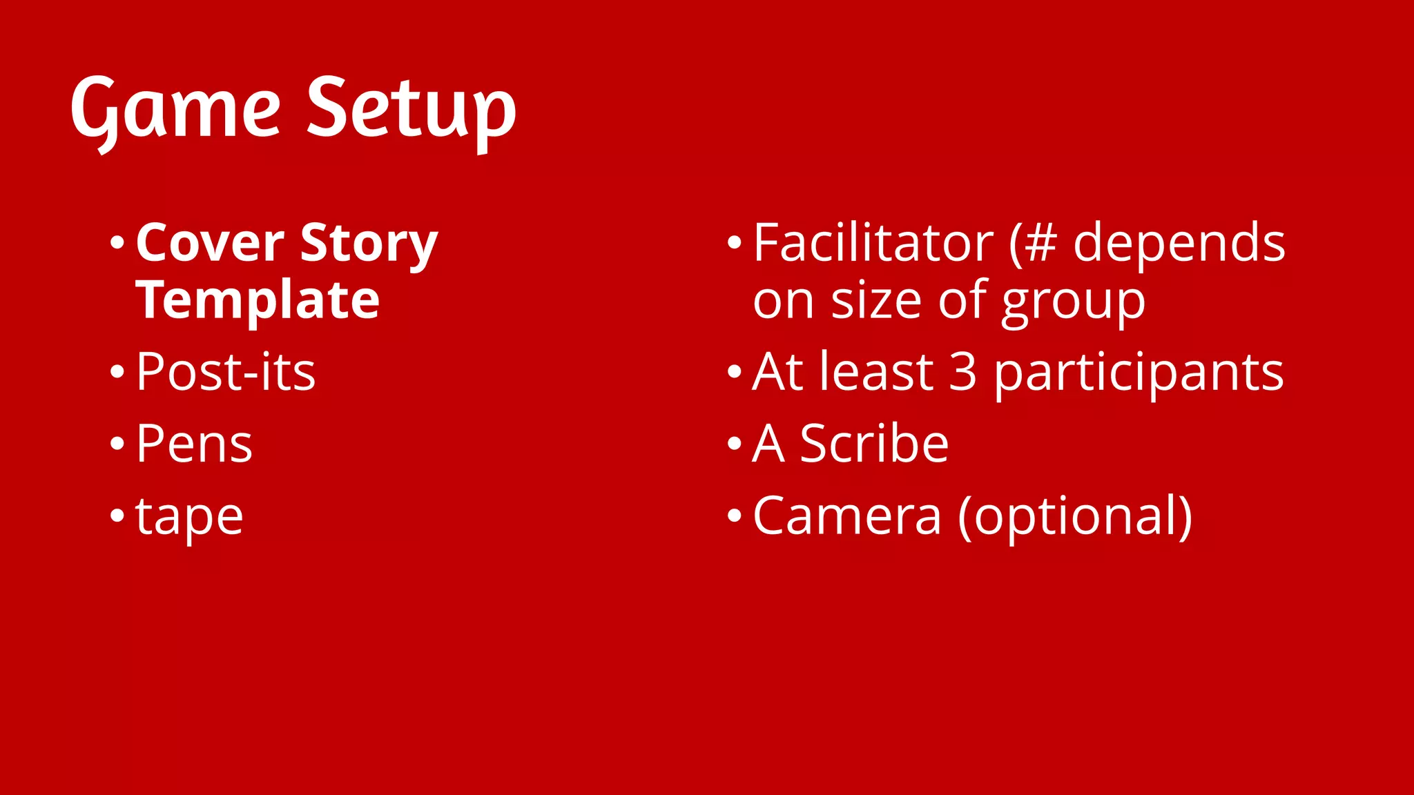 Game Setup
•Cover Story
Template
•Post-its
•Pens
•tape
•Facilitator (# depends
on size of group
•At least 3 participants
•A Scribe
•Camera (optional)
 