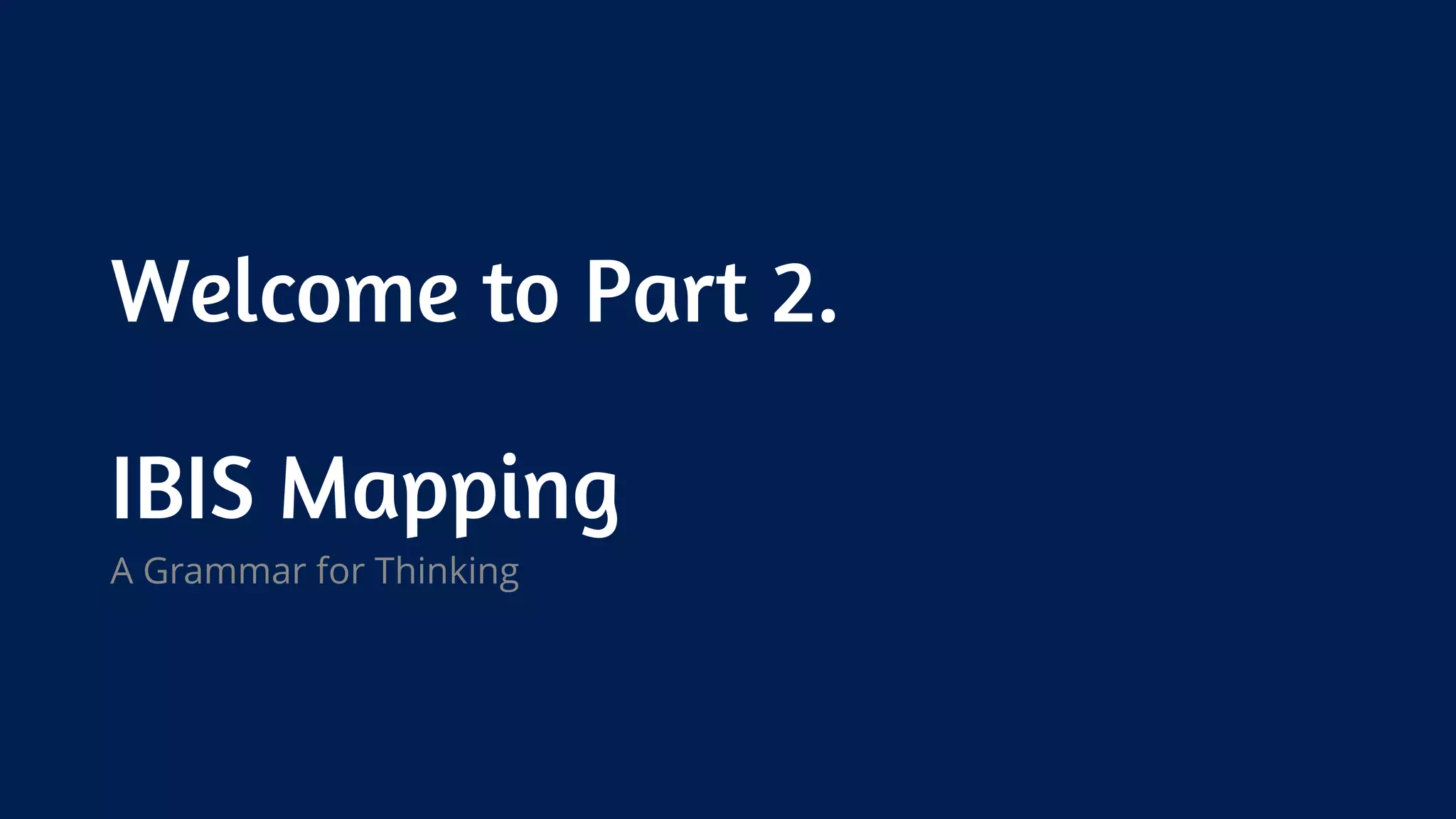 Welcome to Part 2.
IBIS Mapping
A Grammar for Thinking
 