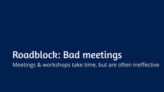 Roadblock: Bad meetings
Meetings & workshops take time, but are often ineffective
 