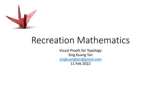 Recreation Mathematics
Visual Proofs for Topology
Sing Kuang Tan
singkuangtan@gmail.com
11 Feb 2022
 