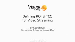 Deﬁning ROI & TCO
for Video Streaming
© Visual Unity Global a.s., 2014 | Conﬁdential
By Gabriel Dusil
Chief Marketing & Corporate Strategy Oﬃcer
 