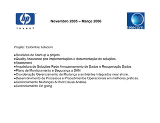 Novembro 2005 – Março 2006




Projeto: Colombia Telecom

●Reuniões de Start up a projeto
●Quality Assurance pos implementações e documentação de soluções.
●Assesment
●Arquitetura de Soluções Rede Armazenamento de Dados e Recuperação Dados
●Plano de Monitoramento e Segurança a SAN
●Coordenação Gerenciamento de Mudança a ambientes integrados near shore.
●Desenvolvimento de Processos e Procedimentos Operacionais em melhores praticas.
●Gerenciamento Mudanças & Root Cause Analise.
●Gerenciamento On going
 