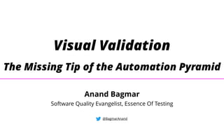 Visual Validation
The Missing Tip of the Automation Pyramid
@BagmarAnand
Anand Bagmar
Software Quality Evangelist, Essence Of Testing
 