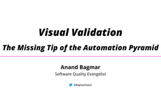 Visual Validation
The Missing Tip of the Automation Pyramid
@BagmarAnand
Anand Bagmar
Software Quality Evangelist
 