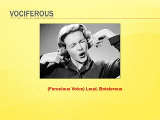 VOCIFEROUS 
(Ferocious Voice) Loud, Boisterous 
 