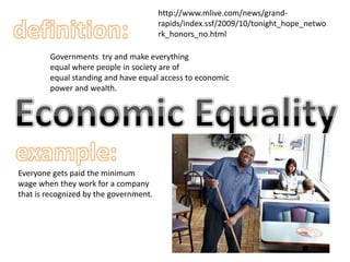 http://www.mlive.com/news/grand-rapids/index.ssf/2009/10/tonight_hope_network_honors_no.htmldefinition:Governments  try and make everythingequal where people in society are ofequal standing and have equal access to economicpower and wealth. Economic Equalityexample:Everyone gets paid the minimumwage when they work for a companythat is recognized by the government.