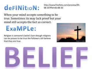 deFINitION:http://www.freefoto.com/preview/05-08-10?ffid=05-08-10When your mind accepts something to betrue. Sometimes its may lack proof but yourmind still accepts the fact as correct. ExaMPLe:Religion is someone’s belief. Even though religionscan be proven to be true the followers still believethat they are true. BELIEF