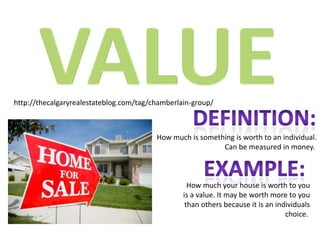 VALUEhttp://thecalgaryrealestateblog.com/tag/chamberlain-group/Definition:How much is something is worth to an individual.Can be measured in money. example:How much your house is worth to youis a value. It may be worth more to youthan others because it is an individualschoice. 
