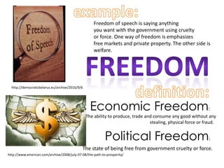 example:Freedom of speech is saying anythingyou want with the government using cruelty or force. One way of freedom is emphasizes free markets and private property. The other side iswelfare.freedomdefinition:http://democraticbelarus.eu/archive/2010/9/6Economic Freedom:The ability to produce, trade and consume any good without anystealing, physical force or fraud.  Political Freedom:The state of being free from government cruelty or force.http://www.american.com/archive/2008/july-07-08/the-path-to-prosperity/