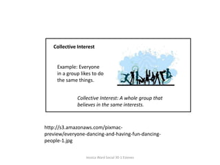Collective Interest Example: Everyone in a group likes to do the same things. Collective Interest: A whole group that believes in the same interests.  http://s3.amazonaws.com/pixmac-preview/everyone-dancing-and-having-fun-dancing-people-1.jpgJessica Ward Social 30-1 Esteves