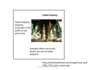 Public PropertyPublic Property: Property accessible to the public at any given time.Example: When you to the beach, you are on public property.http://www.davidmacd.com/images/new_york/100_7172_time_square.jpgJessica Ward Social 30-1 Esteves