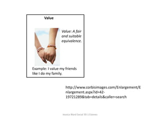 ValueValue: A fair and suitable equivalence. Example: I value my friends like I do my family.http://www.corbisimages.com/Enlargement/Enlargement.aspx?id=42-19721289&tab=details&caller=searchJessica Ward Social 30-1 Esteves