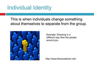 Individual Identity	This is when individuals change something about themselves to separate from the group.Example: Dressing in a different way than the people around you.http://www.thesocialsiren.net/