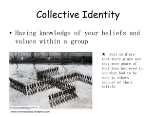Collective IdentityHaving knowledge of your beliefs and values within a group★  Nazi soldiers knew their place and they were aware of what they believed in and what had to be done to others because of their beliefswww.humanswastika.wordpress.com