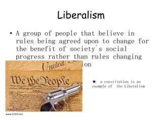 LiberalismA group of people that believe in rules being agreed upon to change for the benefit of society`s social progress rather than rules changing because of revolution★  a constitution is an example of  the Liberalismwww.123rf.com