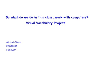 So what do we do in this class, work with computers? Visual Vocabulary Project Michael Clisura EDST6304 Fall 2009 