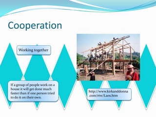 Working togetherIf a group of people work on a house it will get done much faster than if one person tried to do it on their own.Cooperationhttp://www.kirkanddonna.com/rtw/Laos.htm