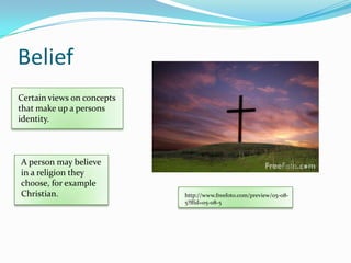 BeliefCertain views on concepts that make up a persons identity.A person may believe in a religion they choose, for example Christian. http://www.freefoto.com/preview/05-08-5?ffid=05-08-5