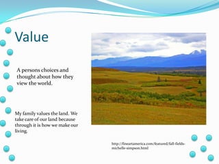 ValueA persons choices and thought about how they view the world.My family values the land. We take care of our land because through it is how we make our living.http://fineartamerica.com/featured/fall-fields-michelle-simpson.html