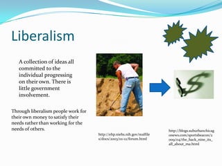 LiberalismA collection of ideas all committed to the individual progressing on their own. There is little government involvement.Through liberalism people work for their own money to satisfy their needs rather than working for the needs of others.http://blogs.suburbanchicagonews.com/sportsbeacon/2009/04/the_back_nine_its_all_about_ma.htmlhttp://ehp.niehs.nih.gov/realfiles/docs/2003/111-12/forum.html