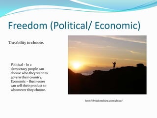 Freedom (Political/ Economic)The ability to choose.Political - In a democracy people can choose who they want to govern their country.Economic – Businesses can sell their product to whomever they choose.http://freedomthirst.com/about/