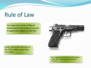 Rule of LawAn important item to liberal democracies that states everyone is equal and subject to the law.Under rule of law everyone in the USA is able to bare their own arms.http://sfappeal.com/news/2010/08/neighbors-fight-the-re-opening-of-sfs-only-gun-shop.php