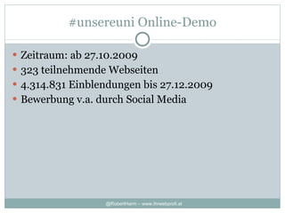 #unsereuni Online-Demo Zeitraum: ab 27.10.2009 323 teilnehmende Webseiten 4.314.831 Einblendungen  bis 27.12.2009 Bewerbung v.a. durch Social Media 