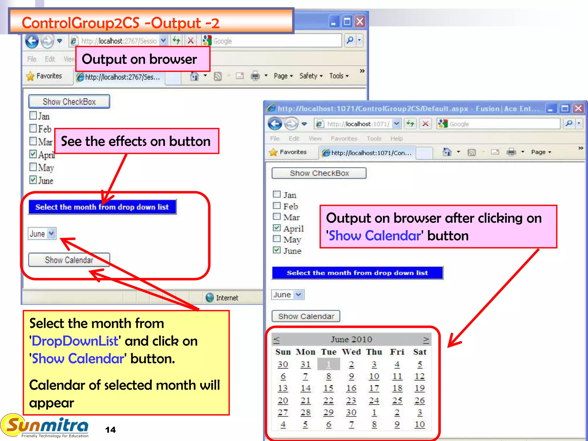 14
ControlGroup2CS -Output -2
Select the month from
'DropDownList' and click on
'Show Calendar' button.
Calendar of selected month will
appear
See the effects on button
Output on browser
Output on browser after clicking on
'Show Calendar' button
 