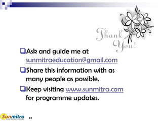 23
Ask and guide me at
sunmitraeducation@gmail.com
Share this information with as
many people as possible.
Keep visiting www.sunmitra.com
for programme updates.
 