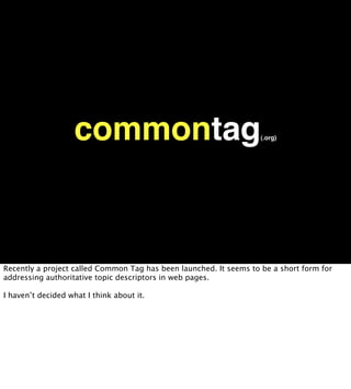 commontag                                       (.org)




Recently a project called Common Tag has been launched. It seems to be a short form for
addressing authoritative topic descriptors in web pages.

I haven’t decided what I think about it.
 