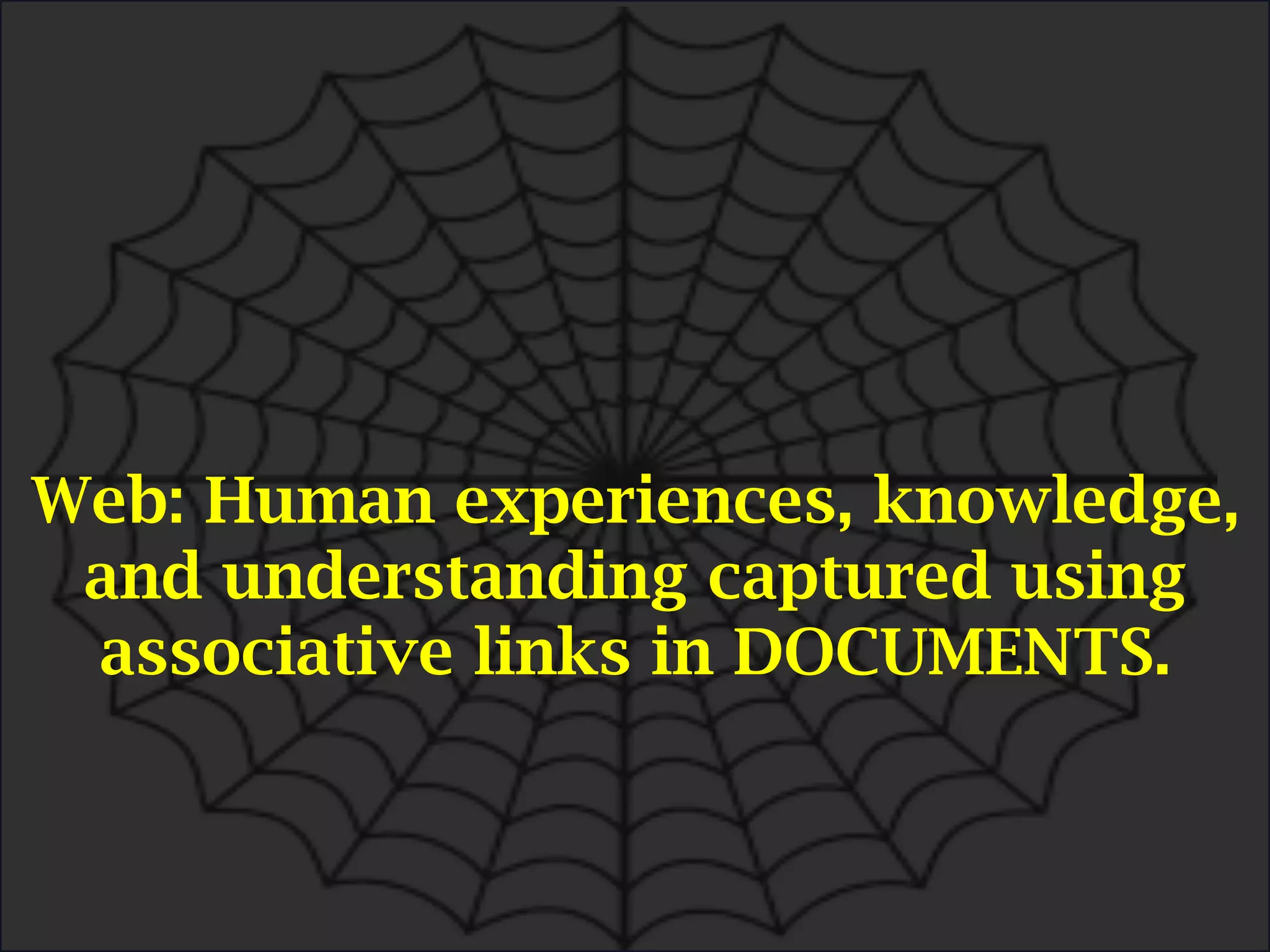 Web: Human experiences, knowledge,
and understanding captured using
associative links in DOCUMENTS.
 