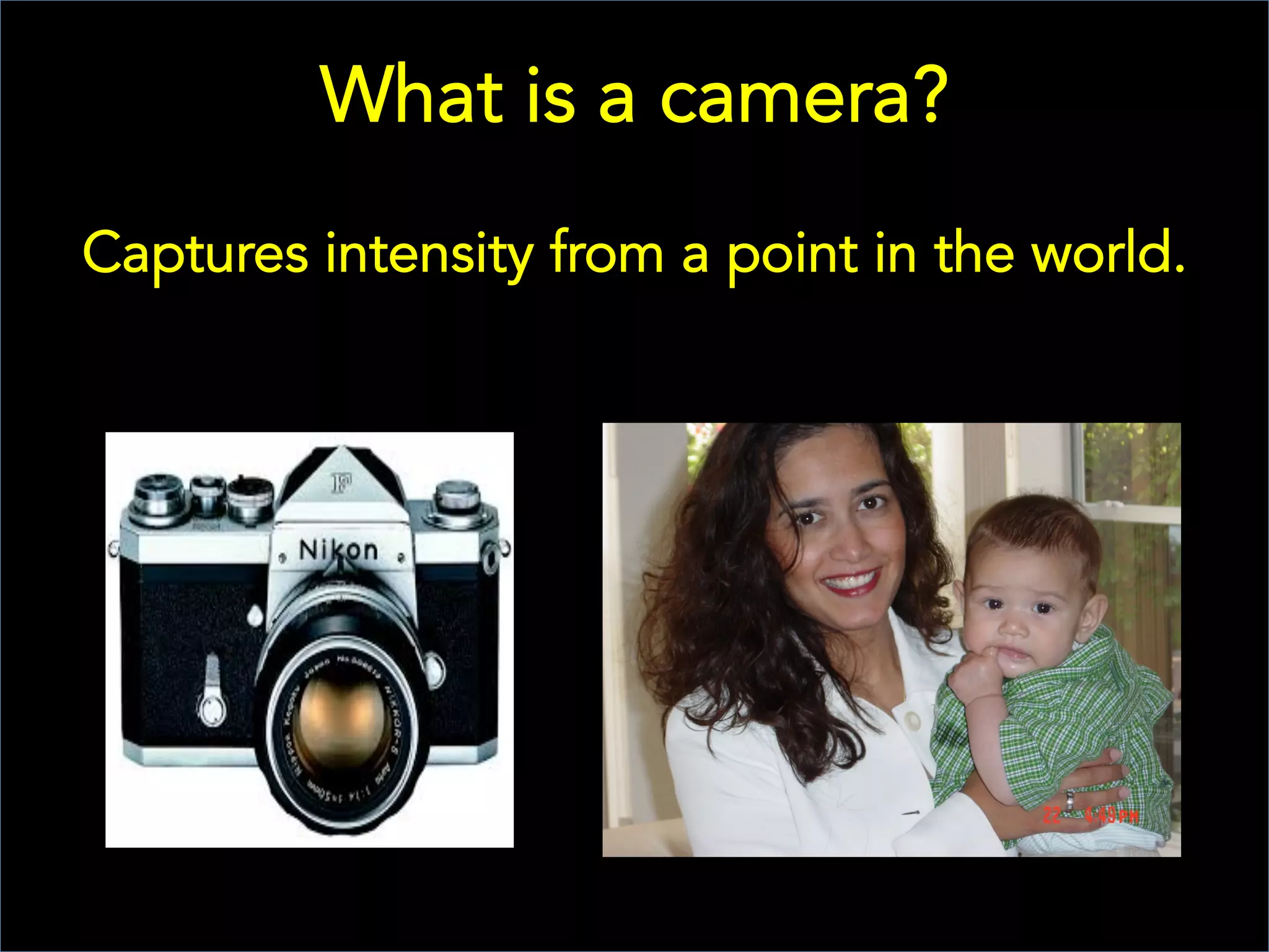 What is a camera?
Captures intensity from a point in the world.
 