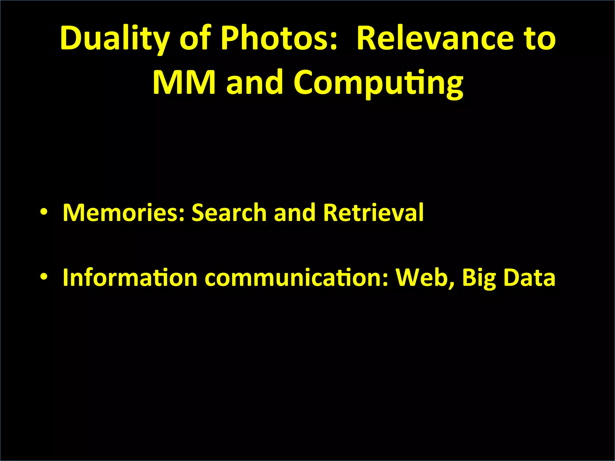 Duality	
  of	
  Photos:	
  	
  Relevance	
  to	
  
MM	
  and	
  CompuFng	
  
•  Memories:	
  Search	
  and	
  Retrieval	
  
•  InformaFon	
  communicaFon:	
  Web,	
  Big	
  Data	
  
 