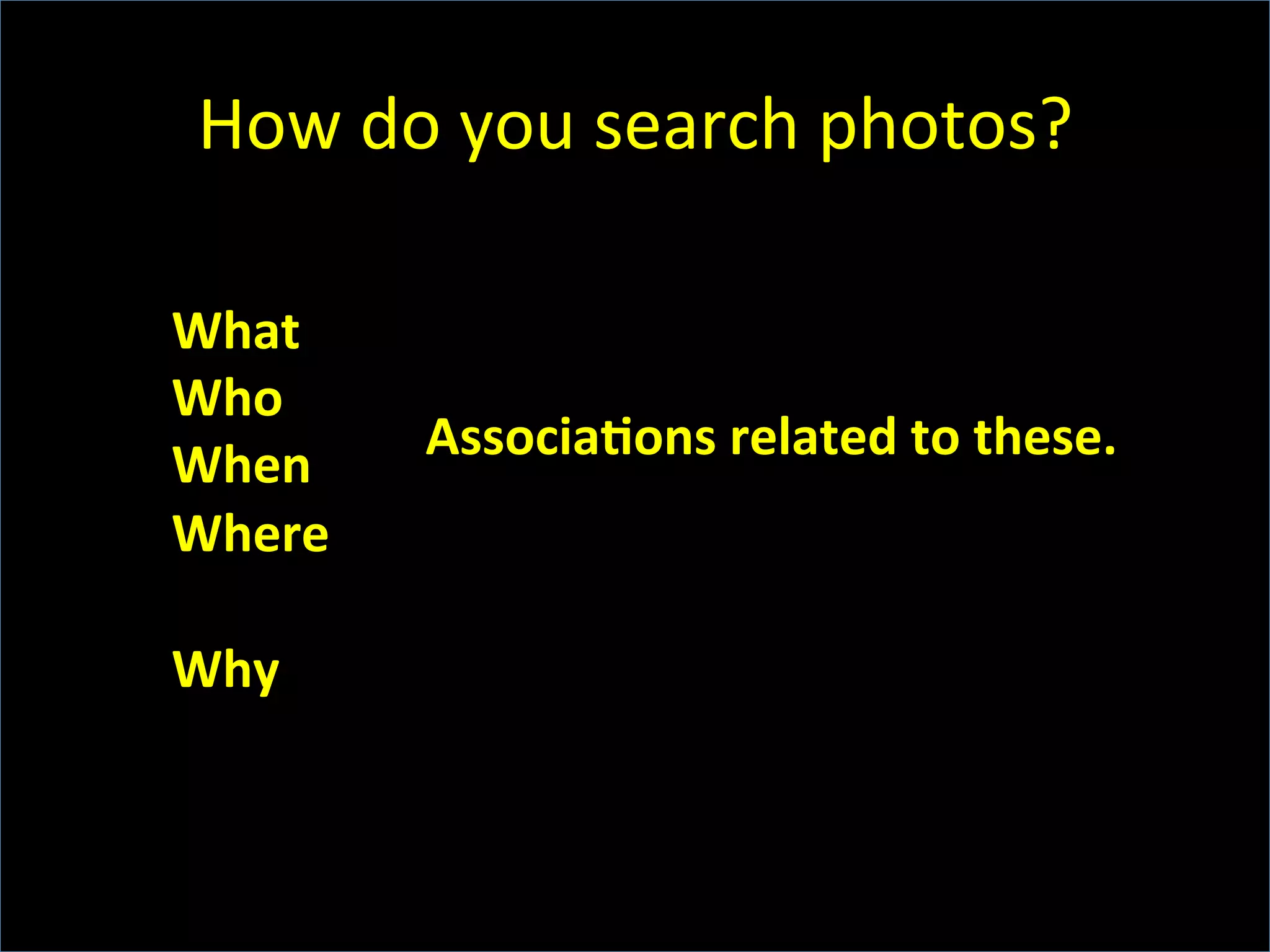 How	
  do	
  you	
  search	
  photos?	
  
What	
  
Who	
  
When	
  
Where	
  
	
  
Why	
  
AssociaFons	
  related	
  to	
  these.	
  
 
