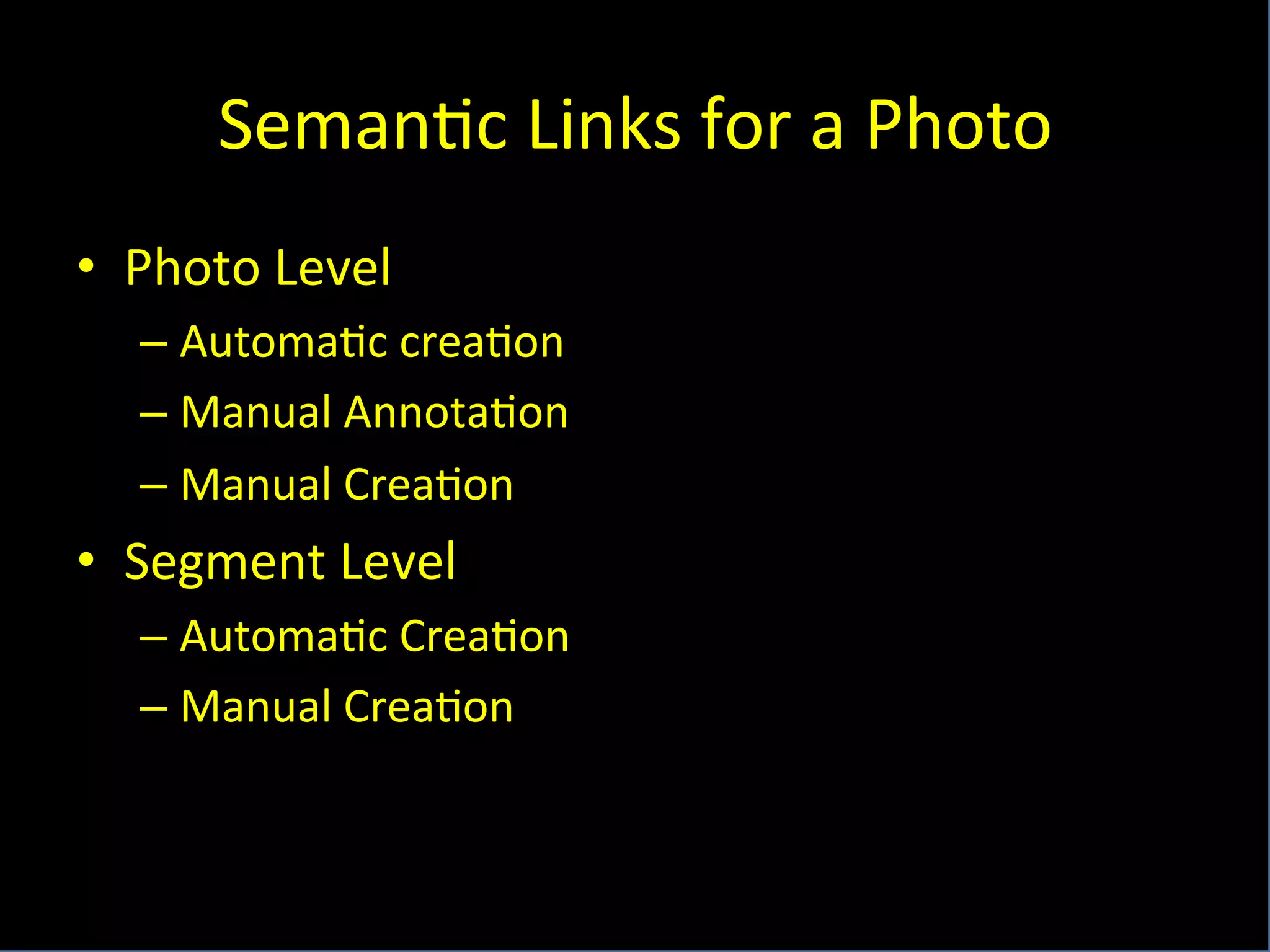 Seman6c	
  Links	
  for	
  a	
  Photo	
  
•  Photo	
  Level	
  
– Automa6c	
  crea6on	
  
– Manual	
  Annota6on	
  
– Manual	
  Crea6on	
  
•  Segment	
  Level	
  
– Automa6c	
  Crea6on	
  
– Manual	
  Crea6on	
  
	
  
 