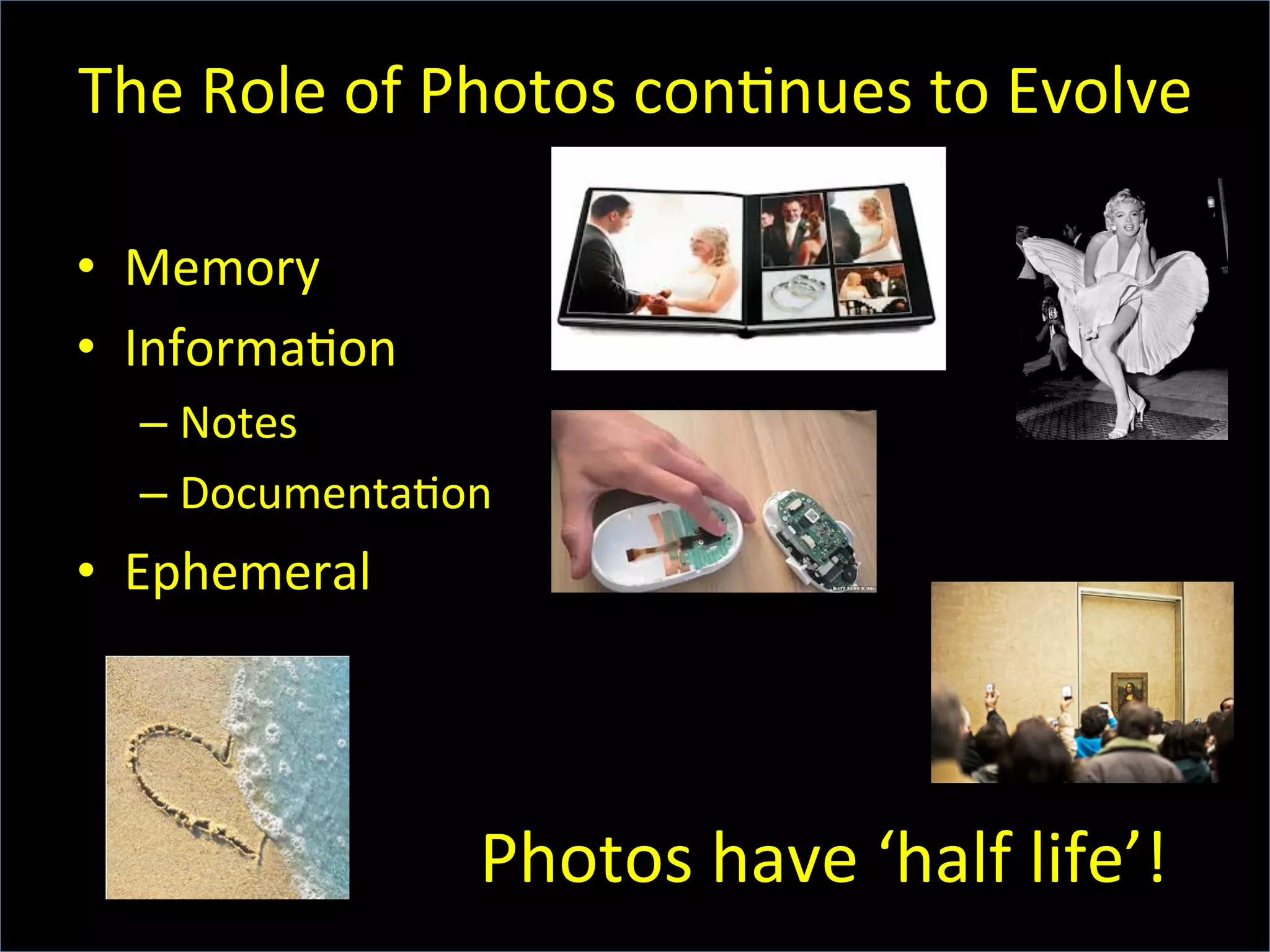 The	
  Role	
  of	
  Photos	
  con6nues	
  to	
  Evolve	
  
•  Memory	
  
•  Informa6on	
  
– Notes	
  	
  
– Documenta6on	
  
•  Ephemeral	
  
	
  Photos	
  have	
  ‘half	
  life’!	
  
 