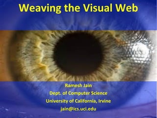 Weaving	
  the	
  Visual	
  Web	
  
	
  
	
  
Ramesh	
  Jain	
  
Dept.	
  of	
  Computer	
  Science	
  
University	
  of	
  California,	
  Irvine	
  
jain@ics.uci.edu	
  
 